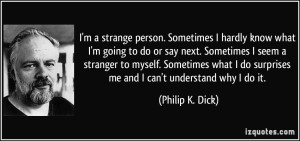quote-i-m-a-strange-person-sometimes-i-hardly-know-what-i-m-going-to-do-or-say-next-sometimes-i-seem-a-philip-k-dick-224123